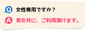 Q.女性専用ですか? A.男女共に、ご利用頂けます。