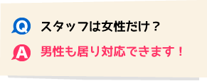 Q.スタッフは女性だけ? A.男性もおり対応できます!