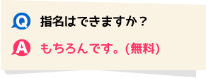 Q.指名はできますか? A.もちろんです(無料)